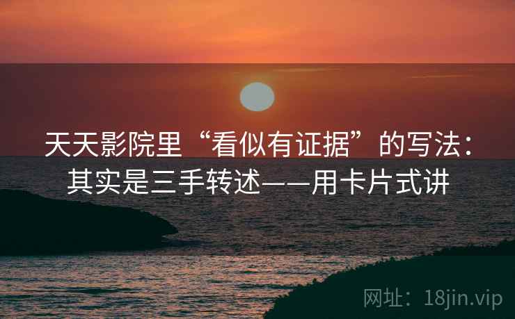 天天影院里“看似有证据”的写法:其实是三手转述——用卡片式讲 天天影院里“看似有证据”的写法:其实是三手转述——用卡片式讲