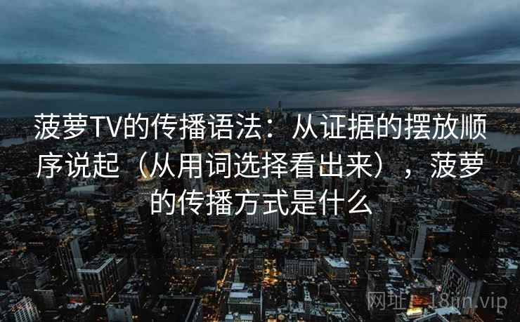 菠萝TV的传播语法:从证据的摆放顺序说起(从用词选择看出来),菠萝的传播方式是什么 菠萝TV的传播语法:从证据的摆放顺序说起(从用词选择看出来),菠萝的传播方式是什么