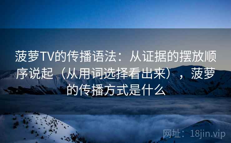 菠萝TV的传播语法：从证据的摆放顺序说起（从用词选择看出来），菠萝的传播方式是什么