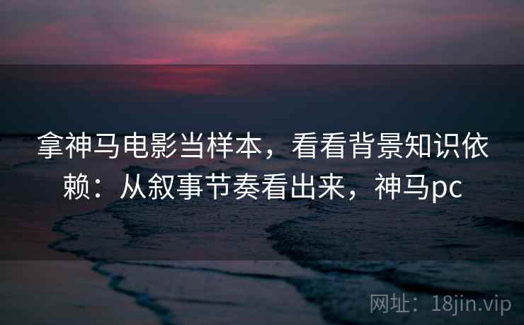 拿神马电影当样本，看看背景知识依赖：从叙事节奏看出来，神马pc