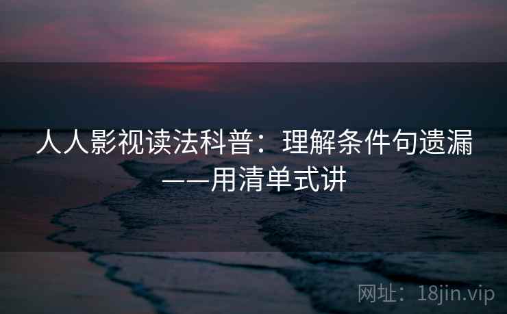 人人影视读法科普:理解条件句遗漏——用清单式讲 人人影视读法科普:理解条件句遗漏——用清单式讲