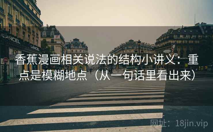 香蕉漫画相关说法的结构小讲义：重点是模糊地点（从一句话里看出来）