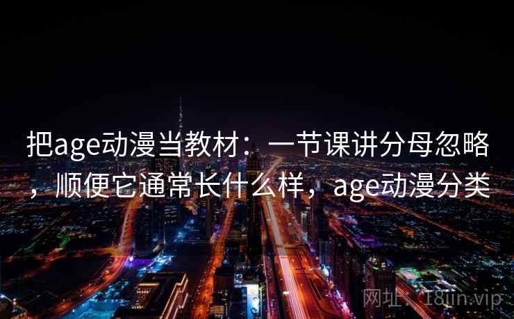 把age动漫当教材:一节课讲分母忽略,顺便它通常长什么样,age动漫分类 把age动漫当教材:一节课讲分母忽略,顺便它通常长什么样,age动漫分类