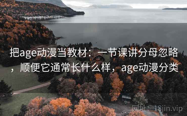 把age动漫当教材：一节课讲分母忽略，顺便它通常长什么样，age动漫分类