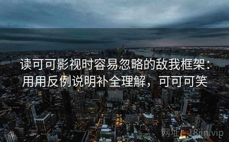 读可可影视时容易忽略的敌我框架：用用反例说明补全理解，可可可笑