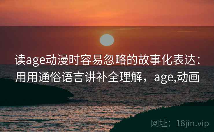 读age动漫时容易忽略的故事化表达：用用通俗语言讲补全理解，age,动画