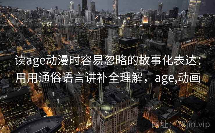 读age动漫时容易忽略的故事化表达：用用通俗语言讲补全理解，age,动画