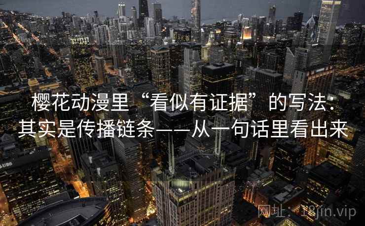 樱花动漫里“看似有证据”的写法：其实是传播链条——从一句话里看出来
