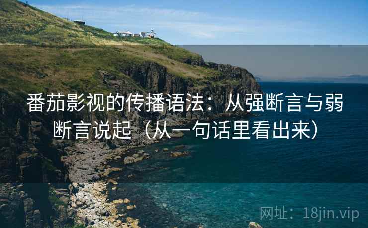 番茄影视的传播语法：从强断言与弱断言说起（从一句话里看出来）