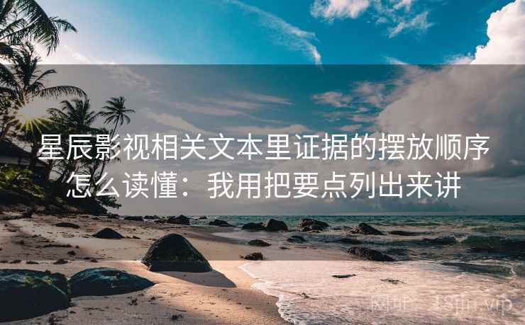 星辰影视相关文本里证据的摆放顺序怎么读懂：我用把要点列出来讲