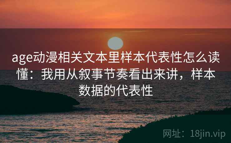 age动漫相关文本里样本代表性怎么读懂：我用从叙事节奏看出来讲，样本数据的代表性