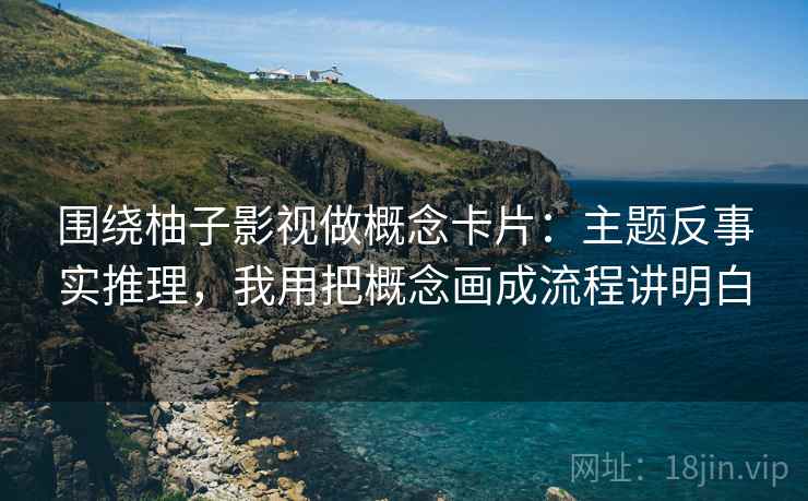 围绕柚子影视做概念卡片：主题反事实推理，我用把概念画成流程讲明白