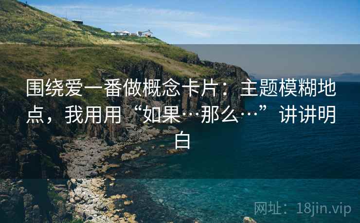 围绕爱一番做概念卡片：主题模糊地点，我用用“如果…那么…”讲讲明白