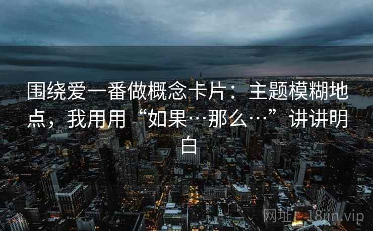 围绕爱一番做概念卡片：主题模糊地点，我用用“如果…那么…”讲讲明白