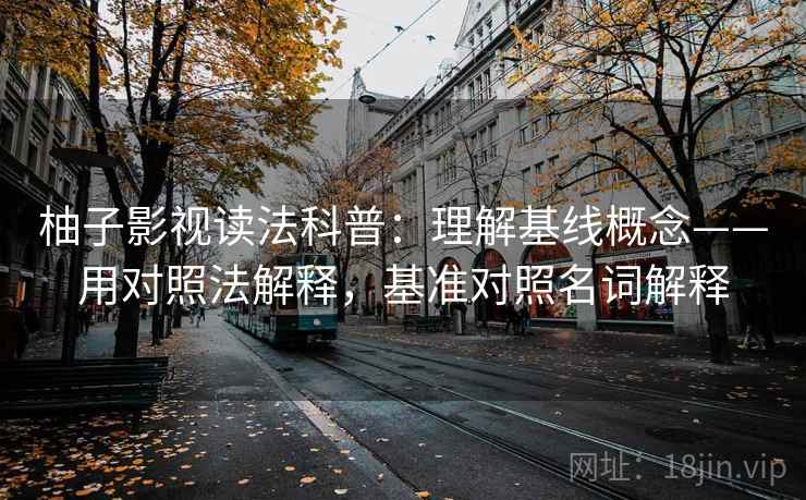 柚子影视读法科普：理解基线概念——用对照法解释，基准对照名词解释