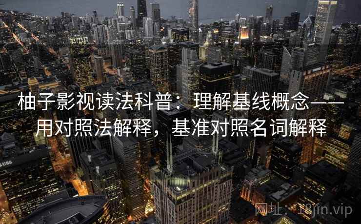 柚子影视读法科普：理解基线概念——用对照法解释，基准对照名词解释