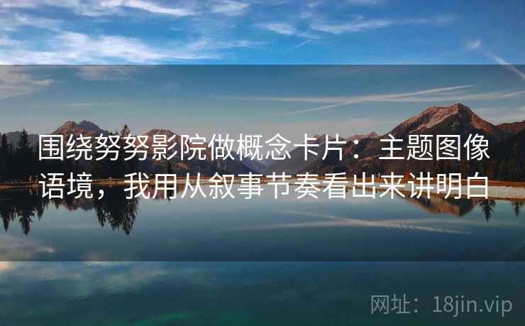 围绕努努影院做概念卡片：主题图像语境，我用从叙事节奏看出来讲明白