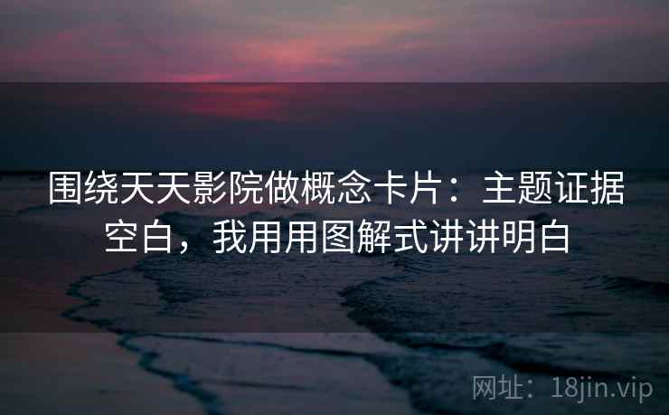 围绕天天影院做概念卡片：主题证据空白，我用用图解式讲讲明白