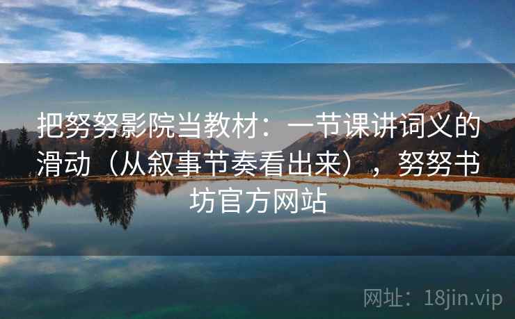 把努努影院当教材：一节课讲词义的滑动（从叙事节奏看出来），努努书坊官方网站