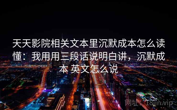 天天影院相关文本里沉默成本怎么读懂：我用用三段话说明白讲，沉默成本 英文怎么说