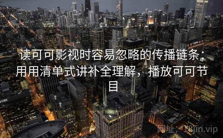 读可可影视时容易忽略的传播链条：用用清单式讲补全理解，播放可可节目