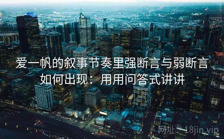 爱一帆的叙事节奏里强断言与弱断言如何出现：用用问答式讲讲