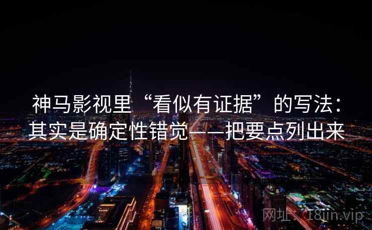 神马影视里“看似有证据”的写法：其实是确定性错觉——把要点列出来