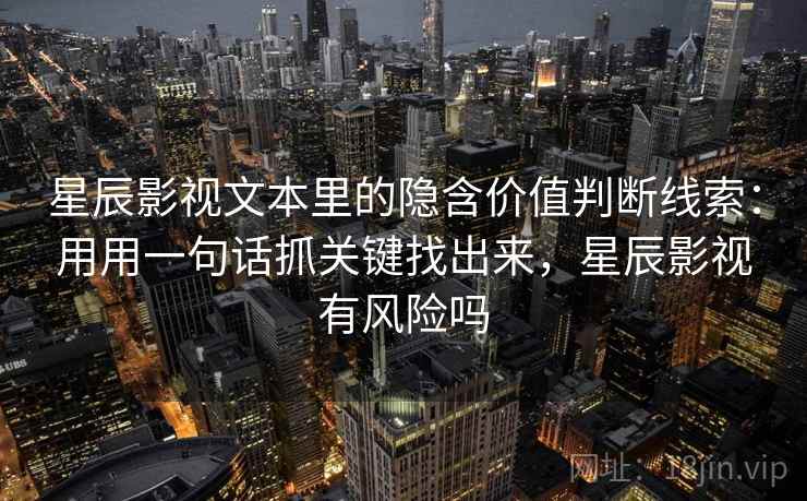 星辰影视文本里的隐含价值判断线索：用用一句话抓关键找出来，星辰影视有风险吗