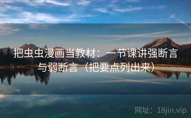 把虫虫漫画当教材：一节课讲强断言与弱断言（把要点列出来）