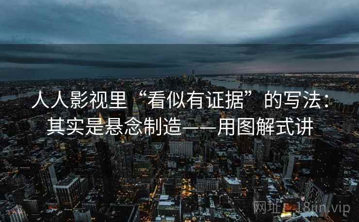 人人影视里“看似有证据”的写法：其实是悬念制造——用图解式讲