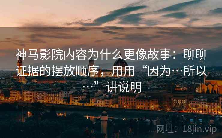 神马影院内容为什么更像故事：聊聊证据的摆放顺序，用用“因为…所以…”讲说明