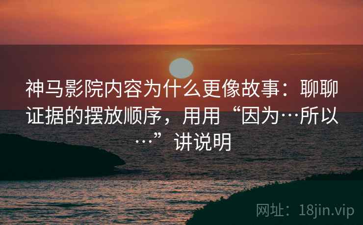 神马影院内容为什么更像故事：聊聊证据的摆放顺序，用用“因为…所以…”讲说明