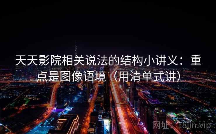 天天影院相关说法的结构小讲义：重点是图像语境（用清单式讲）
