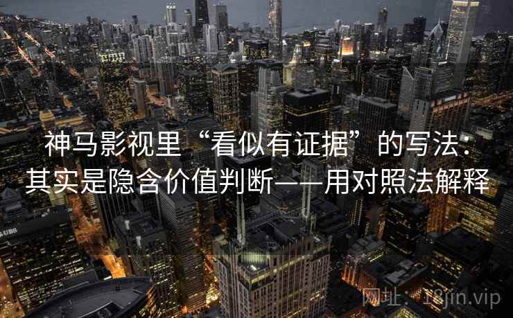 神马影视里“看似有证据”的写法：其实是隐含价值判断——用对照法解释