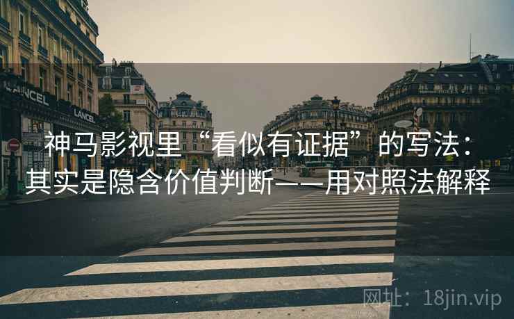 神马影视里“看似有证据”的写法：其实是隐含价值判断——用对照法解释