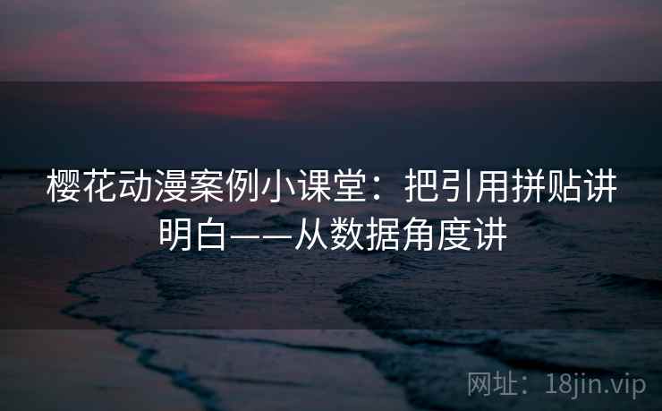 樱花动漫案例小课堂：把引用拼贴讲明白——从数据角度讲