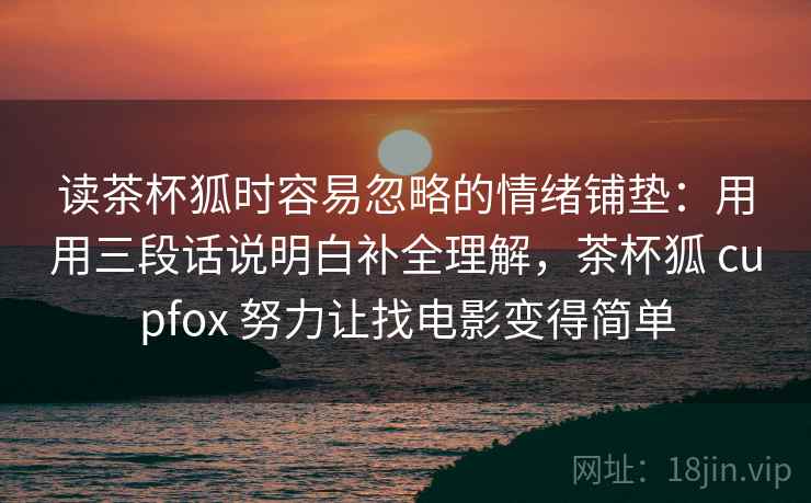 读茶杯狐时容易忽略的情绪铺垫：用用三段话说明白补全理解，茶杯狐 cupfox 努力让找电影变得简单
