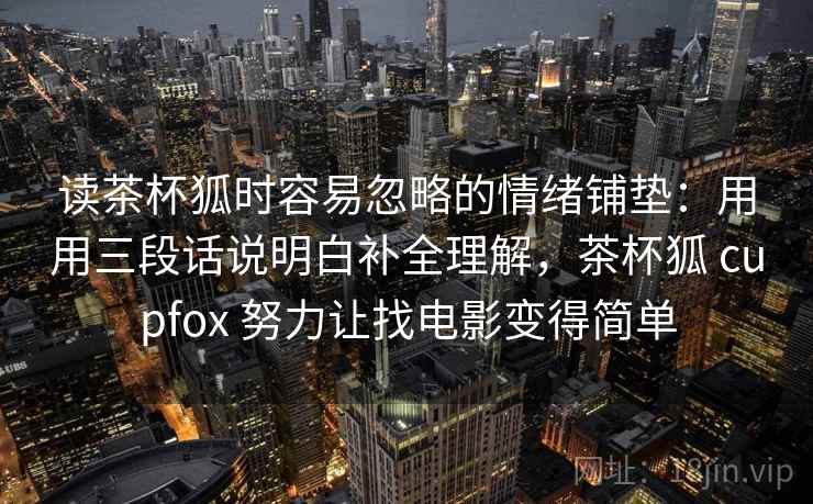 读茶杯狐时容易忽略的情绪铺垫：用用三段话说明白补全理解，茶杯狐 cupfox 努力让找电影变得简单