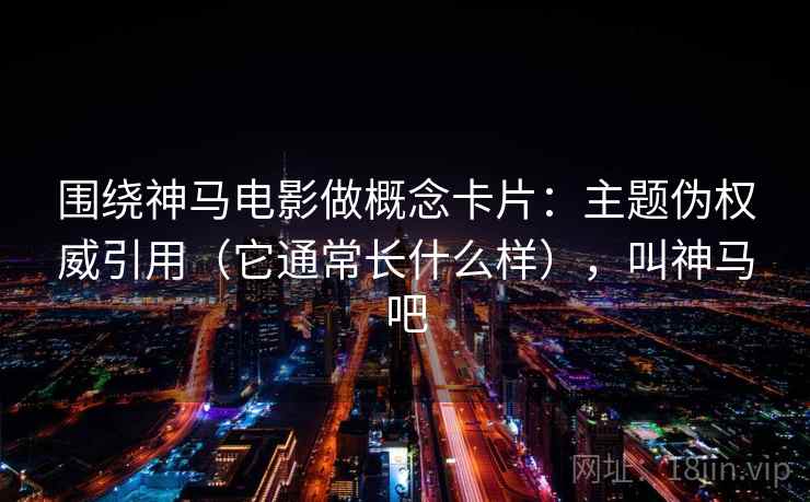 围绕神马电影做概念卡片：主题伪权威引用（它通常长什么样），叫神马吧