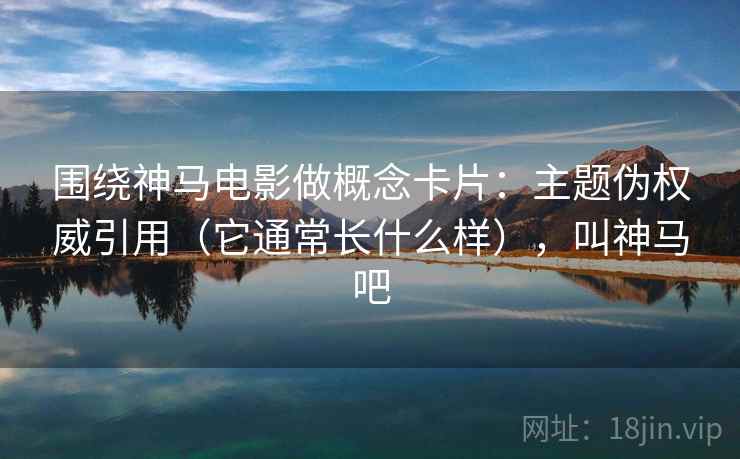 围绕神马电影做概念卡片：主题伪权威引用（它通常长什么样），叫神马吧