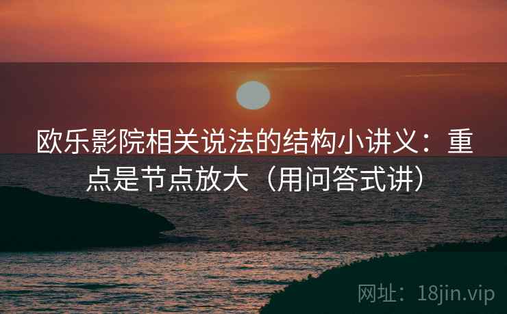 欧乐影院相关说法的结构小讲义：重点是节点放大（用问答式讲）