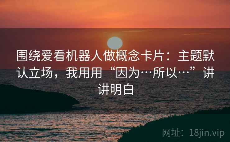 围绕爱看机器人做概念卡片：主题默认立场，我用用“因为…所以…”讲讲明白