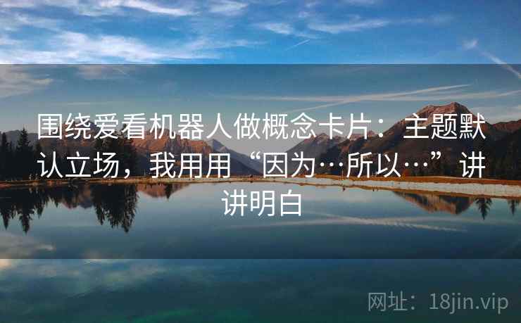 围绕爱看机器人做概念卡片：主题默认立场，我用用“因为…所以…”讲讲明白