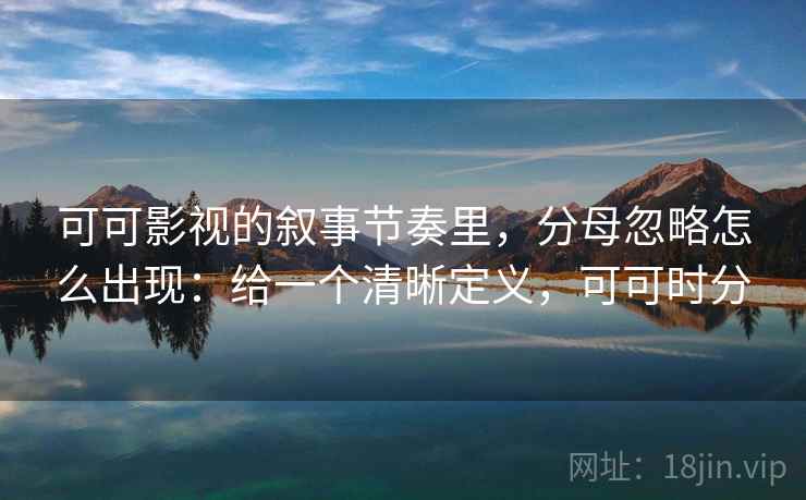 可可影视的叙事节奏里，分母忽略怎么出现：给一个清晰定义，可可时分