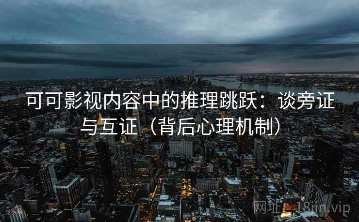 可可影视内容中的推理跳跃：谈旁证与互证（背后心理机制）