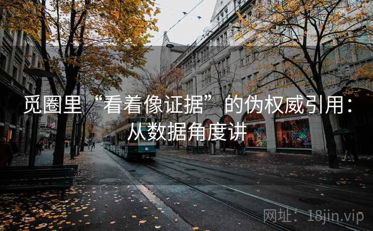 觅圈里“看着像证据”的伪权威引用：从数据角度讲