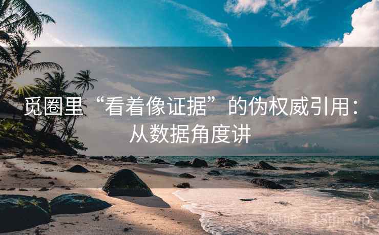 觅圈里“看着像证据”的伪权威引用：从数据角度讲
