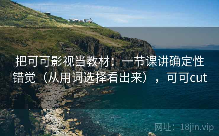 把可可影视当教材：一节课讲确定性错觉（从用词选择看出来），可可cut