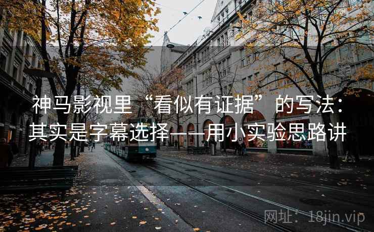 神马影视里“看似有证据”的写法：其实是字幕选择——用小实验思路讲