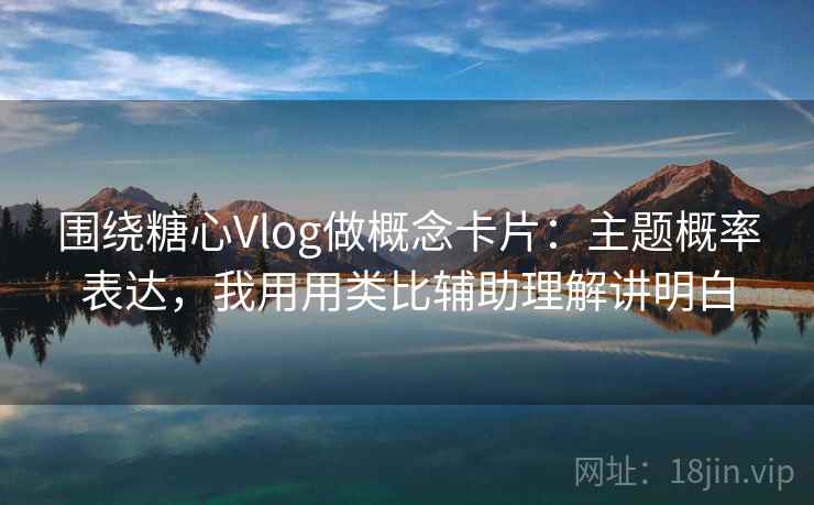 围绕糖心Vlog做概念卡片：主题概率表达，我用用类比辅助理解讲明白